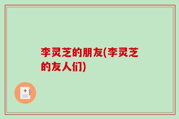 李灵芝的朋友(李灵芝的友人们) 李灵芝的朋友(李灵芝的友人们)