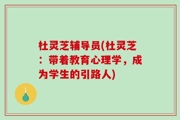 杜灵芝辅导员(杜灵芝:带着教育心理学,成为学生的引路人) 杜灵芝辅导员(杜灵芝:带着教育心理学,成为学生的引路人)