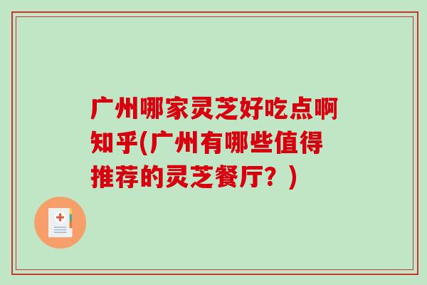 广州哪家灵芝好吃点啊知乎(广州有哪些值得推荐的灵芝餐厅?) 广州哪家灵芝好吃点啊知乎(广州有哪些值得推荐的灵芝餐厅?)