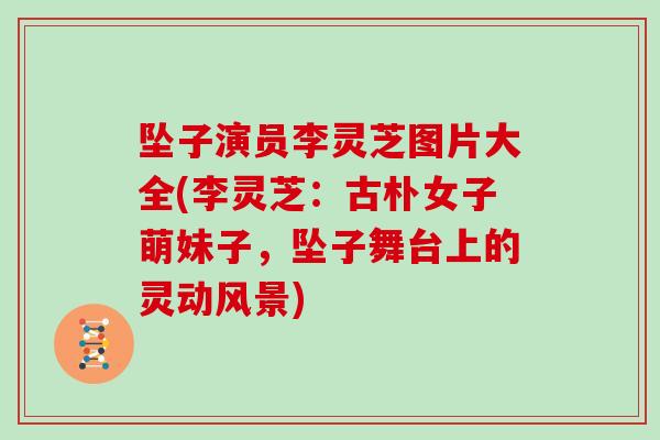 坠子演员李灵芝图片大全(李灵芝:古朴女子萌妹子,坠子舞台上的灵动风景) 坠子演员李灵芝图片大全(李灵芝:古朴女子萌妹子,坠子舞台上的灵动风景)