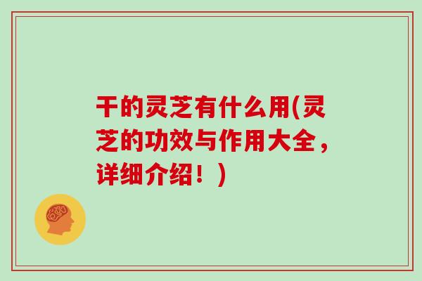 干的灵芝有什么用(灵芝的功效与作用大全,详细介绍!) 干的灵芝有什么用(灵芝的功效与作用大全,详细介绍!)