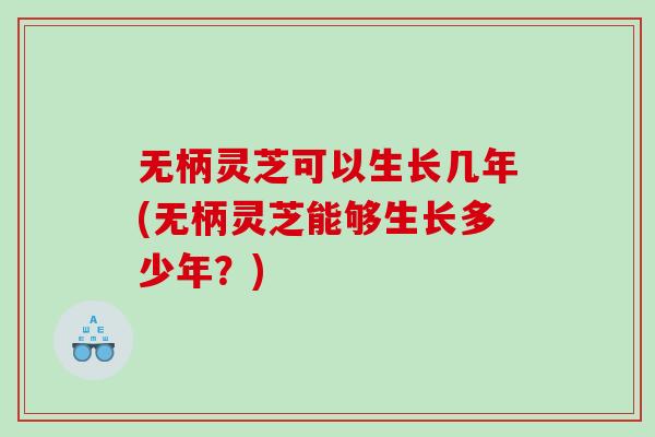 无柄灵芝可以生长几年(无柄灵芝能够生长多少年?) 无柄灵芝可以生长几年(无柄灵芝能够生长多少年?)