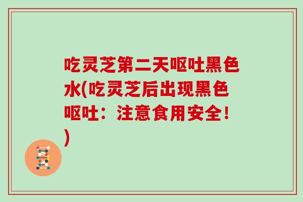吃灵芝第二天黑色水(吃灵芝后出现黑色:注意食用安全!) 吃灵芝第二天黑色水(吃灵芝后出现黑色:注意食用安全!)