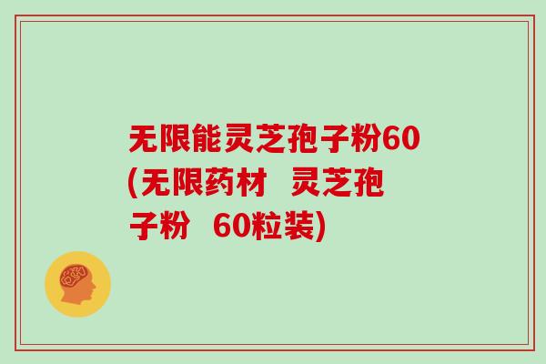 无限能灵芝孢子粉60(无限药材 灵芝孢子粉 60粒装) 无限能灵芝孢子粉60(无限药材 灵芝孢子粉 60粒装)