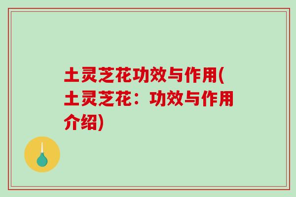 土灵芝花功效与作用(土灵芝花:功效与作用介绍) 土灵芝花功效与作用(土灵芝花:功效与作用介绍)
