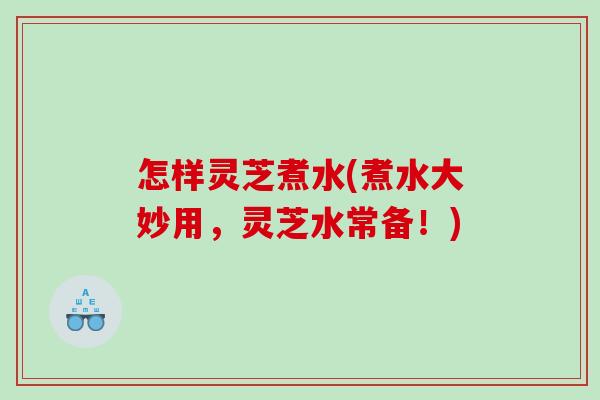 怎样灵芝煮水(煮水大妙用,灵芝水常备!) 怎样灵芝煮水(煮水大妙用,灵芝水常备!)