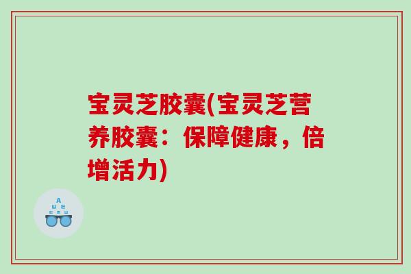 宝灵芝胶囊(宝灵芝营养胶囊:保障健康,倍增活力) 宝灵芝胶囊(宝灵芝营养胶囊:保障健康,倍增活力)