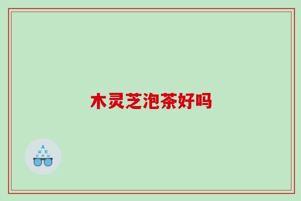 木灵芝泡茶好吗 木灵芝泡茶好吗