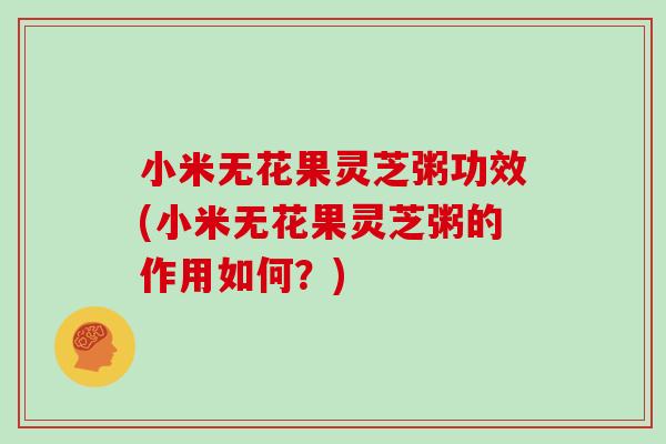 小米无花果灵芝粥功效(小米无花果灵芝粥的作用如何?) 小米无花果灵芝粥功效(小米无花果灵芝粥的作用如何?)