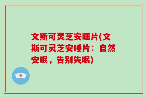 文斯可灵芝安睡片(文斯可灵芝安睡片：自然安眠，告别)