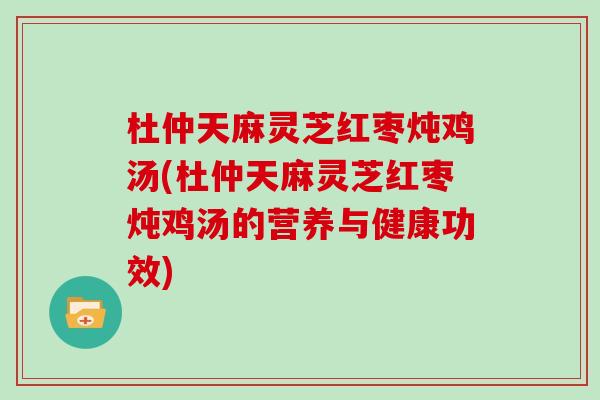 杜仲天麻灵芝红枣炖鸡汤(杜仲天麻灵芝红枣炖鸡汤的营养与健康功效) 杜仲天麻灵芝红枣炖鸡汤(杜仲天麻灵芝红枣炖鸡汤的营养与健康功效)
