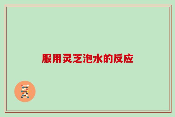 服用灵芝泡水的反应 服用灵芝泡水的反应