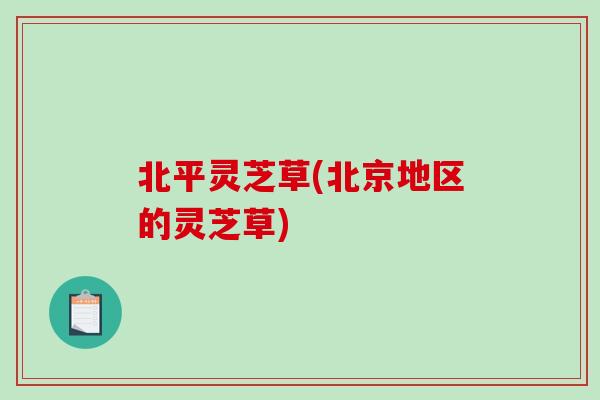 北平灵芝草(北京地区的灵芝草) 北平灵芝草(北京地区的灵芝草)