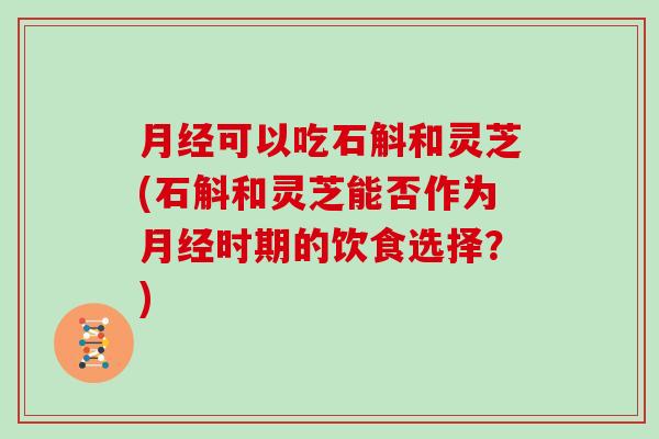 可以吃石斛和灵芝(石斛和灵芝能否作为时期的饮食选择?) 可以吃石斛和灵芝(石斛和灵芝能否作为时期的饮食选择?)
