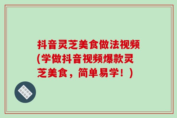 抖音灵芝美食做法视频(学做抖音视频爆款灵芝美食,简单易学!) 抖音灵芝美食做法视频(学做抖音视频爆款灵芝美食,简单易学!)