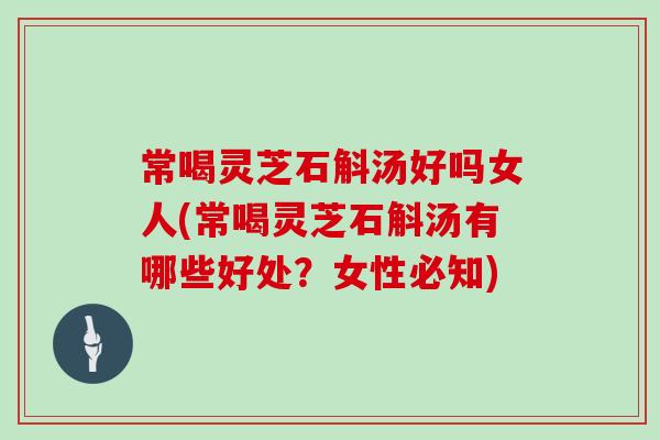 常喝灵芝石斛汤好吗女人(常喝灵芝石斛汤有哪些好处?女性必知) 常喝灵芝石斛汤好吗女人(常喝灵芝石斛汤有哪些好处?女性必知)