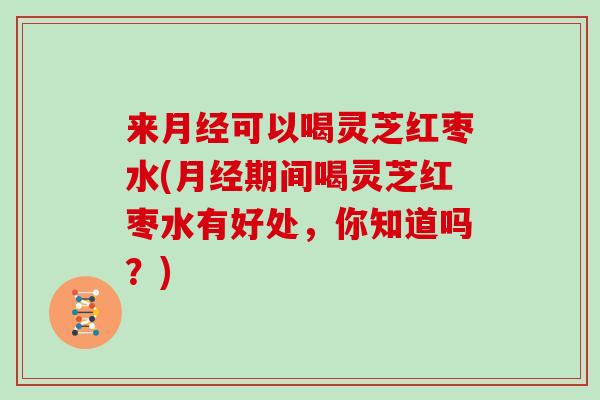 来可以喝灵芝红枣水(期间喝灵芝红枣水有好处,你知道吗?) 来可以喝灵芝红枣水(期间喝灵芝红枣水有好处,你知道吗?)