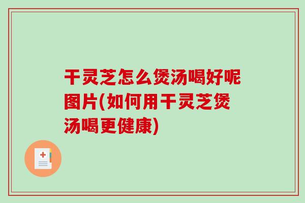 干灵芝怎么煲汤喝好呢图片(如何用干灵芝煲汤喝更健康) 干灵芝怎么煲汤喝好呢图片(如何用干灵芝煲汤喝更健康)