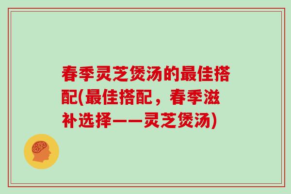 春季灵芝煲汤的佳搭配(佳搭配,春季滋补选择——灵芝煲汤) 春季灵芝煲汤的佳搭配(佳搭配,春季滋补选择——灵芝煲汤)