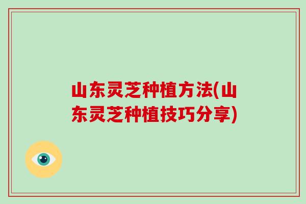 山东灵芝种植方法(山东灵芝种植技巧分享) 山东灵芝种植方法(山东灵芝种植技巧分享)