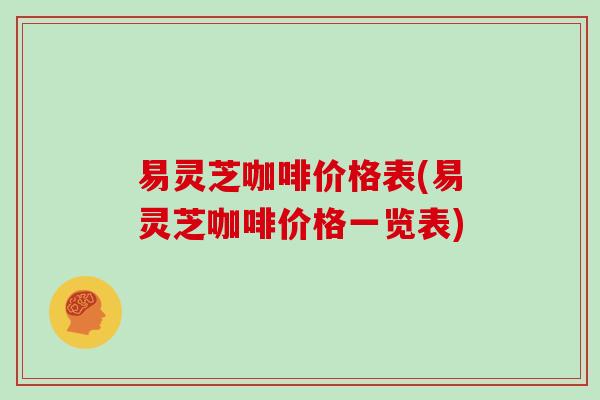 易灵芝咖啡价格表(易灵芝咖啡价格一览表) 易灵芝咖啡价格表(易灵芝咖啡价格一览表)