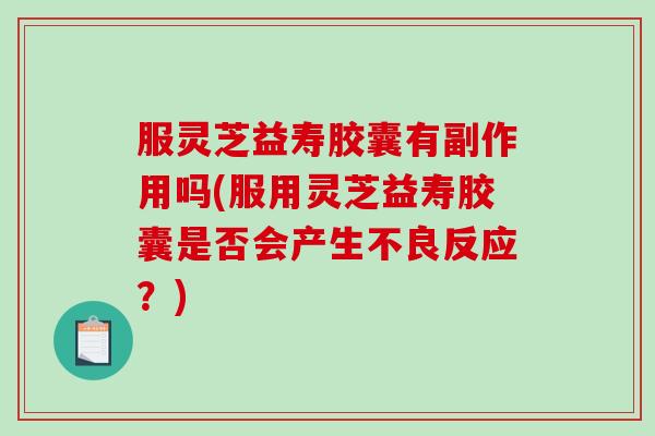 服灵芝益寿胶囊有副作用吗(服用灵芝益寿胶囊是否会产生不良反应?) 服灵芝益寿胶囊有副作用吗(服用灵芝益寿胶囊是否会产生不良反应?)