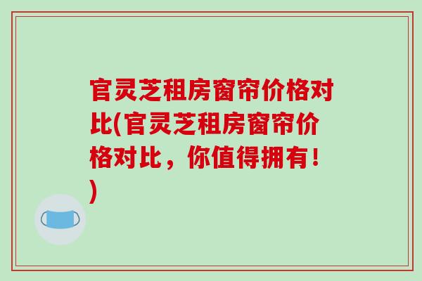 官灵芝租房窗帘价格对比(官灵芝租房窗帘价格对比，你值得拥有！)