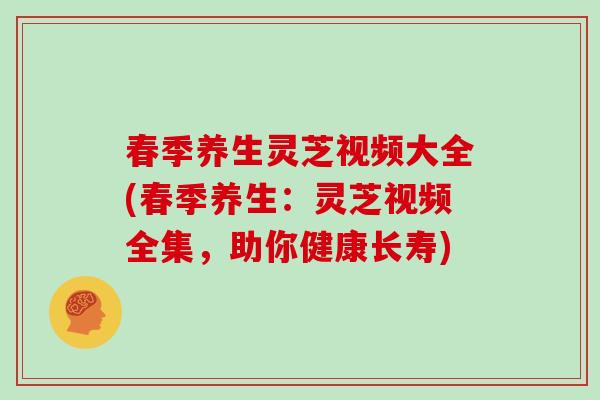 春季养生灵芝视频大全(春季养生：灵芝视频全集，助你健康长寿)