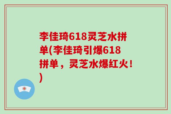 李佳琦618灵芝水拼单(李佳琦引爆618拼单，灵芝水爆红火！)