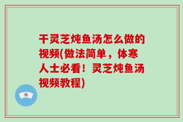 干灵芝炖鱼汤怎么做的视频(做法简单，体寒人士必看！灵芝炖鱼汤视频教程)