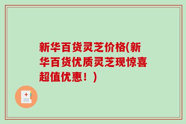 新华百货灵芝价格(新华百货优质灵芝现惊喜超值优惠!) 新华百货灵芝价格(新华百货优质灵芝现惊喜超值优惠!)