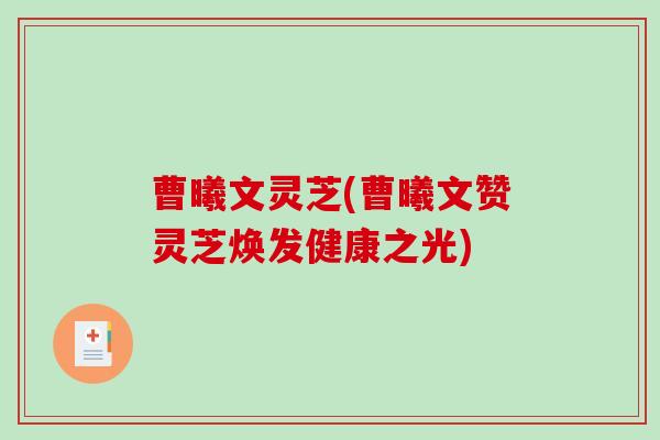曹曦文灵芝(曹曦文赞灵芝焕发健康之光) 曹曦文灵芝(曹曦文赞灵芝焕发健康之光)
