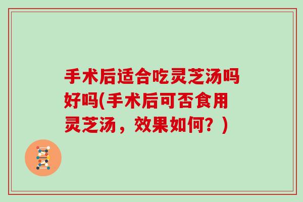 手术后适合吃灵芝汤吗好吗(手术后可否食用灵芝汤,效果如何?) 手术后适合吃灵芝汤吗好吗(手术后可否食用灵芝汤,效果如何?)