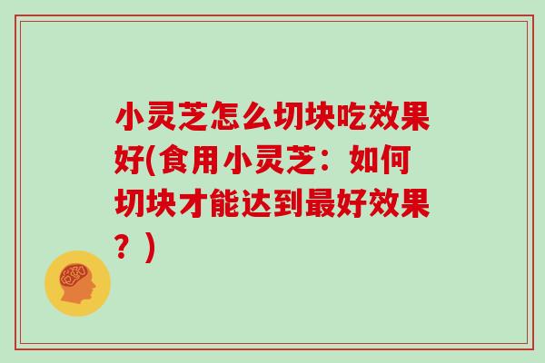 小灵芝怎么切块吃效果好(食用小灵芝:如何切块才能达到好效果?) 小灵芝怎么切块吃效果好(食用小灵芝:如何切块才能达到好效果?)