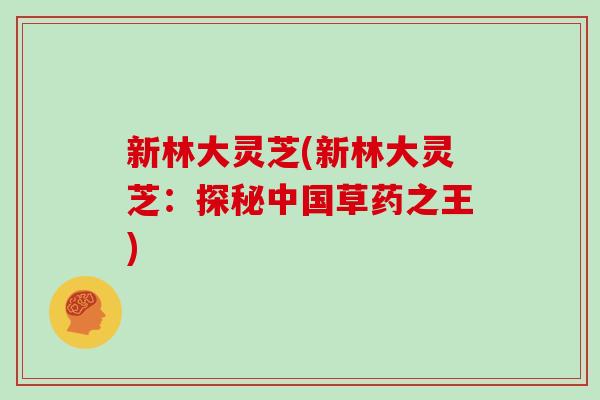 新林大灵芝(新林大灵芝:探秘中国草药之王) 新林大灵芝(新林大灵芝:探秘中国草药之王)