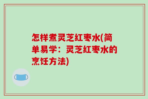 怎样煮灵芝红枣水(简单易学:灵芝红枣水的烹饪方法) 怎样煮灵芝红枣水(简单易学:灵芝红枣水的烹饪方法)