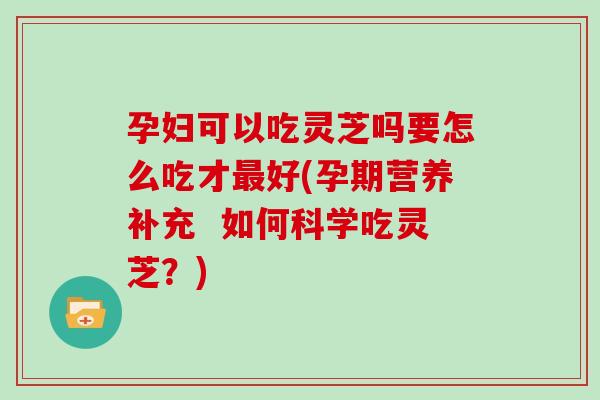 孕妇可以吃灵芝吗要怎么吃才好(孕期营养补充 如何科学吃灵芝?) 孕妇可以吃灵芝吗要怎么吃才好(孕期营养补充 如何科学吃灵芝?)