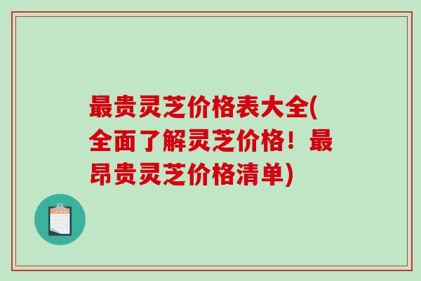 贵灵芝价格表大全(全面了解灵芝价格!昂贵灵芝价格清单) 贵灵芝价格表大全(全面了解灵芝价格!昂贵灵芝价格清单)