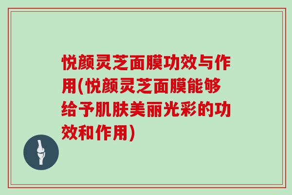 悦颜灵芝面膜功效与作用(悦颜灵芝面膜能够给予美丽光彩的功效和作用) 悦颜灵芝面膜功效与作用(悦颜灵芝面膜能够给予美丽光彩的功效和作用)