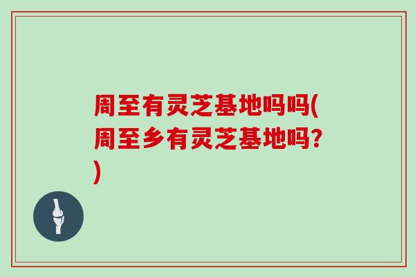 周至有灵芝基地吗吗(周至乡有灵芝基地吗?) 周至有灵芝基地吗吗(周至乡有灵芝基地吗?)