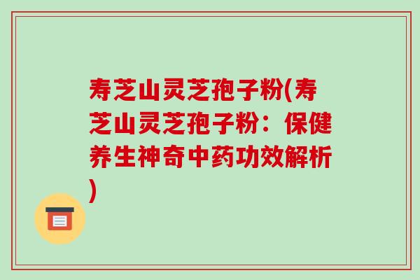 寿芝山灵芝孢子粉(寿芝山灵芝孢子粉:保健养生神奇功效解析) 寿芝山灵芝孢子粉(寿芝山灵芝孢子粉:保健养生神奇功效解析)