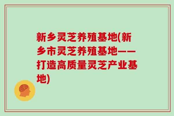 新乡灵芝养殖基地(新乡市灵芝养殖基地——打造高质量灵芝产业基地) 新乡灵芝养殖基地(新乡市灵芝养殖基地——打造高质量灵芝产业基地)