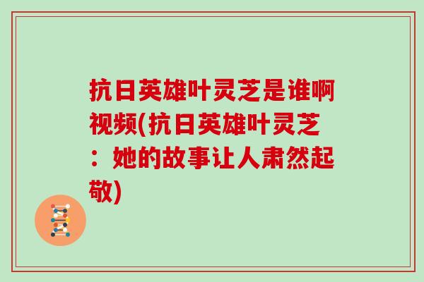 抗日英雄叶灵芝是谁啊视频(抗日英雄叶灵芝:她的故事让人肃然起敬) 抗日英雄叶灵芝是谁啊视频(抗日英雄叶灵芝:她的故事让人肃然起敬)