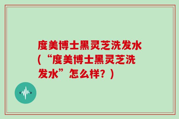 度美博士黑灵芝洗发水(“度美博士黑灵芝洗发水”怎么样？)