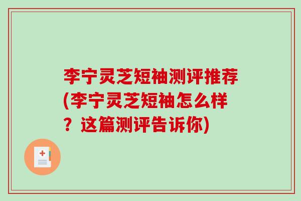 李宁灵芝短袖测评推荐(李宁灵芝短袖怎么样?这篇测评告诉你) 李宁灵芝短袖测评推荐(李宁灵芝短袖怎么样?这篇测评告诉你)