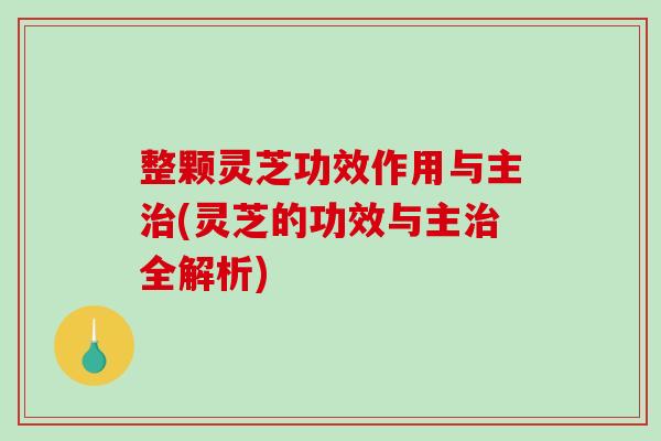 整颗灵芝功效作用与主(灵芝的功效与主全解析)