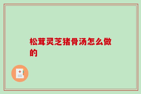 松茸灵芝猪骨汤怎么做的 松茸灵芝猪骨汤怎么做的