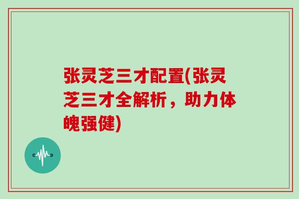 张灵芝三才配置(张灵芝三才全解析,助力体魄强健) 张灵芝三才配置(张灵芝三才全解析,助力体魄强健)