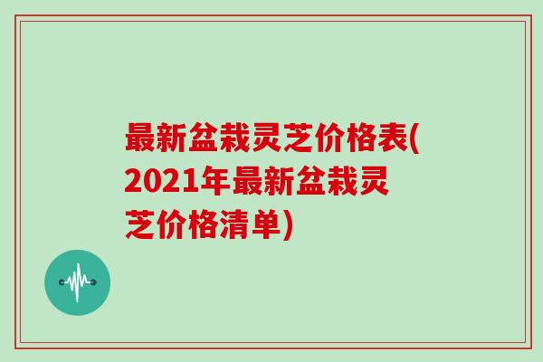 新盆栽灵芝价格表(2021年新盆栽灵芝价格清单) 新盆栽灵芝价格表(2021年新盆栽灵芝价格清单)