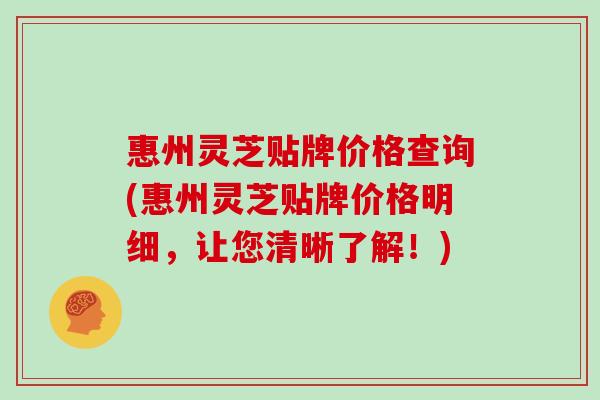 惠州灵芝贴牌价格查询(惠州灵芝贴牌价格明细,让您清晰了解!) 惠州灵芝贴牌价格查询(惠州灵芝贴牌价格明细,让您清晰了解!)